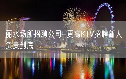 丽水场所招聘公司-更高KTV招聘新人负责到底