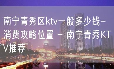 南宁青秀区ktv一般多少钱-消费攻略位置 – 南宁青秀KTV推荐