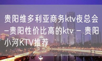 贵阳维多利亚商务ktv夜总会-贵阳性价比高的ktv – 贵阳小河KTV推荐