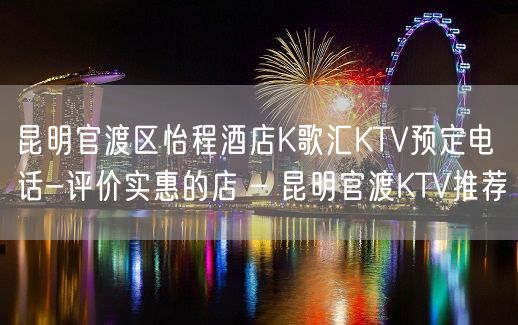 昆明官渡区怡程酒店K歌汇KTV预定电话-评价实惠的店 – 昆明官渡KTV推荐