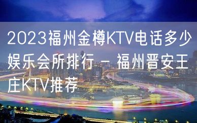 2023福州金樽KTV电话多少娱乐会所排行 – 福州晋安王庄KTV推荐