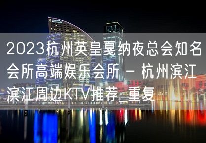 2023杭州英皇戛纳夜总会知名会所高端娱乐会所 – 杭州滨江滨江周边KTV推荐_重复