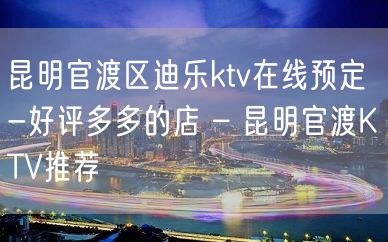 昆明官渡区迪乐ktv在线预定-好评多多的店 – 昆明官渡KTV推荐