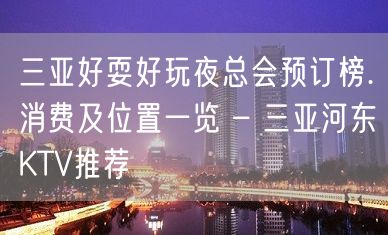 三亚好耍好玩夜总会预订榜.消费及位置一览 – 三亚河东KTV推荐