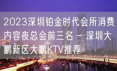 2023深圳铂金时代会所消费内容夜总会前三名 – 深圳大鹏新区大鹏KTV推荐