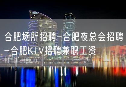 合肥场所招聘-合肥夜总会招聘-合肥KTV招聘兼职工资