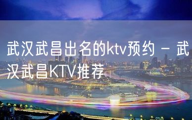 武汉武昌出名的ktv预约 – 武汉武昌KTV推荐