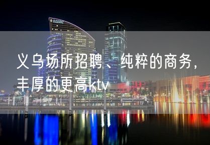 义乌场所招聘、纯粹的商务，丰厚的更高ktv