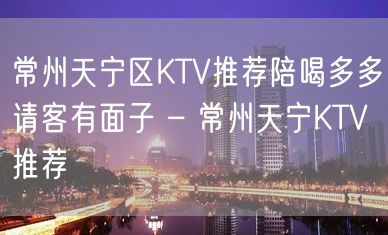 常州天宁区KTV推荐陪喝多多请客有面子 – 常州天宁KTV推荐