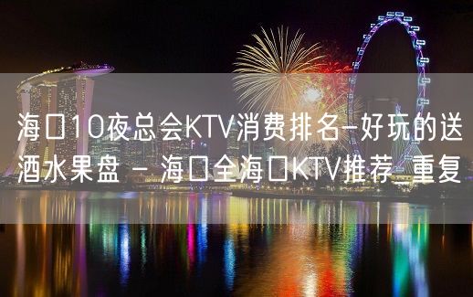 海口10夜总会KTV消费排名-好玩的送酒水果盘 – 海口全海口KTV推荐_重复