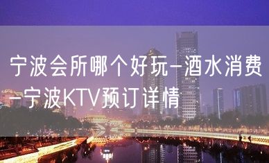 宁波会所哪个好玩-酒水消费-宁波KTV预订详情