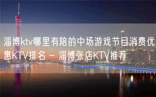 淄博ktv哪里有陪的中场游戏节目消费优惠KTV排名 – 淄博张店KTV推荐