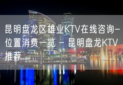 昆明盘龙区雄业KTV在线咨询-位置消费一览 – 昆明盘龙KTV推荐