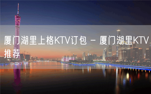 厦门湖里上格KTV订包 – 厦门湖里KTV推荐