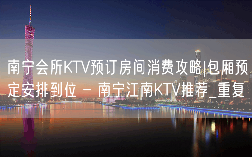 南宁会所KTV预订房间消费攻略|包厢预定安排到位 – 南宁江南KTV推荐_重复