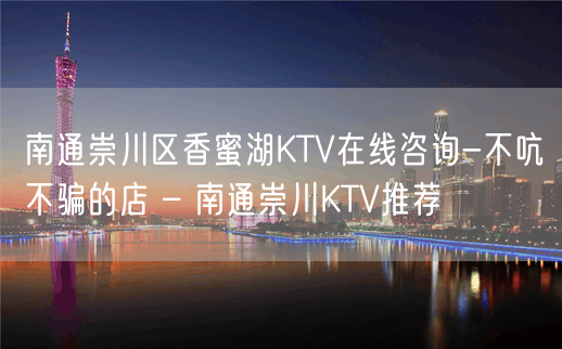 南通崇川区香蜜湖KTV在线咨询-不吭不骗的店 – 南通崇川KTV推荐