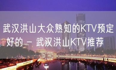 武汉洪山大众熟知的KTV预定 好的 – 武汉洪山KTV推荐