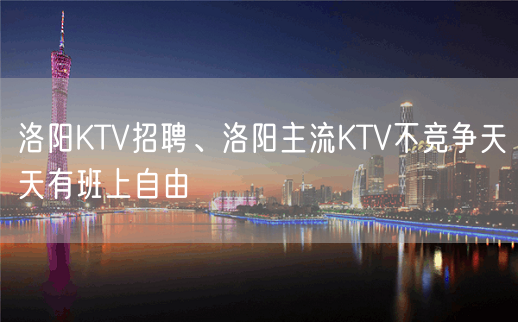 洛阳KTV招聘、洛阳主流KTV不竞争天天有班上自由