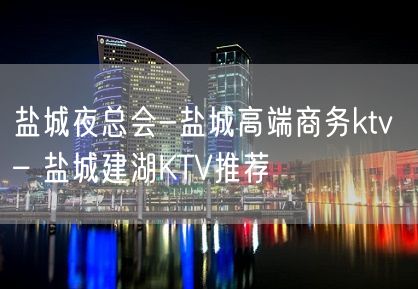 盐城夜总会-盐城高端商务ktv – 盐城建湖KTV推荐