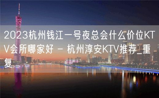 2023杭州钱江一号夜总会什么价位KTV会所哪家好 – 杭州淳安KTV推荐_重复