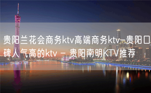 贵阳兰花会商务ktv高端商务ktv-贵阳口碑人气高的ktv – 贵阳南明KTV推荐