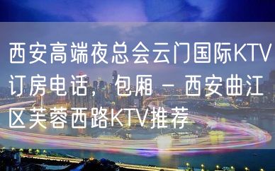 西安高端夜总会云门国际KTV订房电话，包厢 – 西安曲江区芙蓉西路KTV推荐