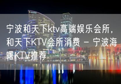 宁波和天下ktv高端娱乐会所，和天下KTV会所消费 – 宁波海曙KTV推荐