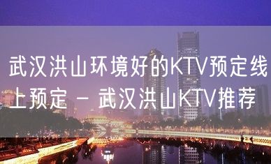 武汉洪山环境好的KTV预定线上预定 – 武汉洪山KTV推荐