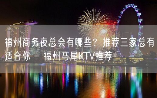 福州商务夜总会有哪些？推荐三家总有适合你 – 福州马尾KTV推荐