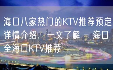 海口八家热门的KTV推荐预定详情介绍，一文了解 – 海口全海口KTV推荐