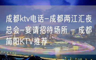 成都ktv电话-成都两江汇夜总会-宴请招待场所 – 成都简阳KTV推荐