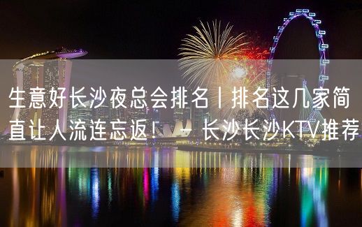 生意好长沙夜总会排名丨排名这几家简直让人流连忘返！ – 长沙长沙KTV推荐