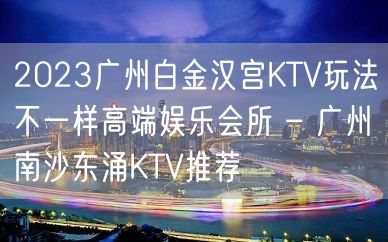 2023广州白金汉宫KTV玩法不一样高端娱乐会所 – 广州南沙东涌KTV推荐