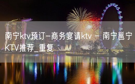 南宁ktv预订-商务宴请ktv – 南宁邕宁KTV推荐_重复