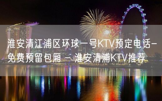 淮安清江浦区环球一号KTV预定电话-免费预留包厢 – 淮安清浦KTV推荐