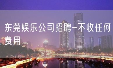 东莞娱乐公司招聘-不收任何费用