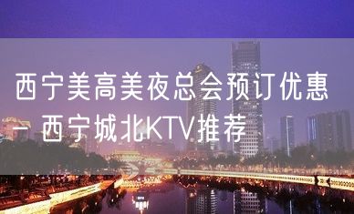 西宁美高美夜总会预订优惠 – 西宁城北KTV推荐