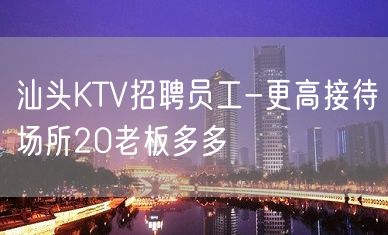 汕头KTV招聘员工-更高接待场所20老板多多