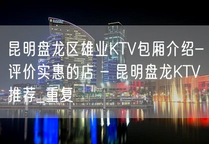 昆明盘龙区雄业KTV包厢介绍-评价实惠的店 – 昆明盘龙KTV推荐_重复