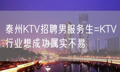 泰州KTV招聘男服务生=KTV行业想成功属实不易