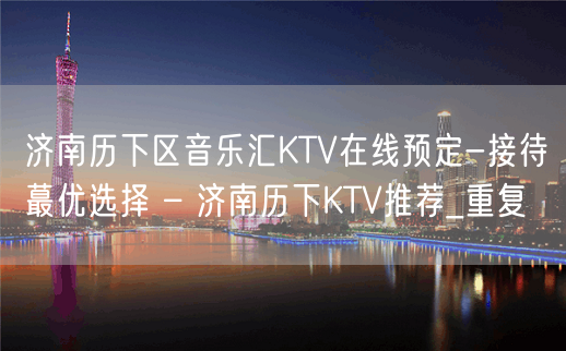 济南历下区音乐汇KTV在线预定-接待蕞优选择 – 济南历下KTV推荐_重复