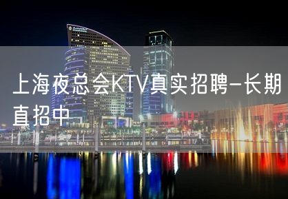 上海夜总会KTV真实招聘-长期直招中