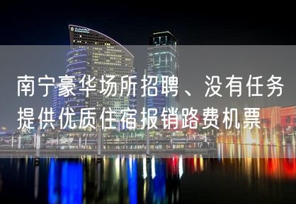 南宁豪华场所招聘、没有任务提供优质住宿报销路费机票