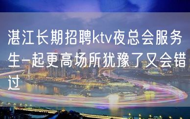 湛江长期招聘ktv夜总会服务生-起更高场所犹豫了又会错过