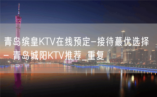 青岛缤皇KTV在线预定-接待蕞优选择 – 青岛城阳KTV推荐_重复