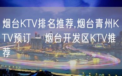 烟台KTV排名推荐,烟台青州KTV预订 – 烟台开发区KTV推荐