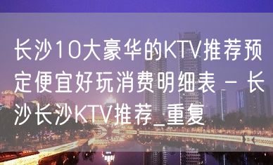 长沙10大豪华的KTV推荐预定便宜好玩消费明细表 – 长沙长沙KTV推荐_重复