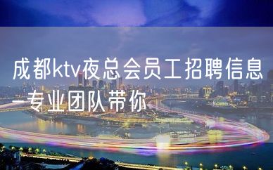 成都ktv夜总会员工招聘信息-专业团队带你