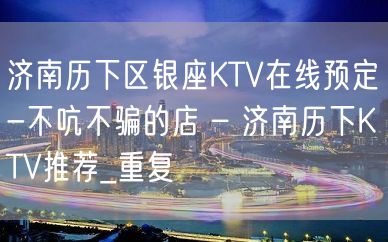 济南历下区银座KTV在线预定-不吭不骗的店 – 济南历下KTV推荐_重复