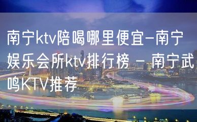 南宁ktv陪喝哪里便宜-南宁娱乐会所ktv排行榜 – 南宁武鸣KTV推荐